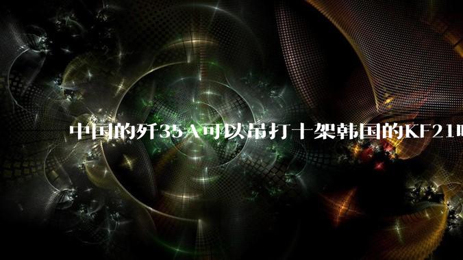 中国的歼35A可以吊打十架韩国的KF21吗?